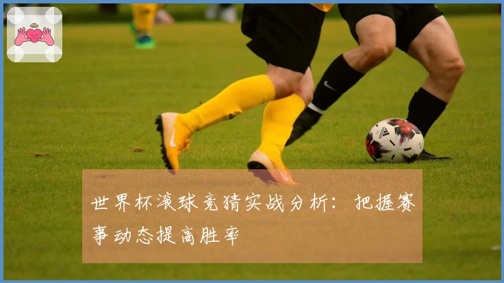 世界杯滚球竞猜实战分析：把握赛事动态提高胜率