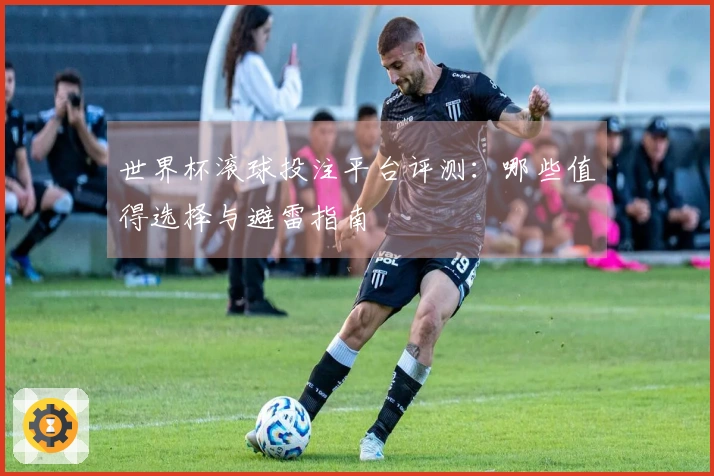 世界杯滚球投注平台评测：哪些值得选择与避雷指南