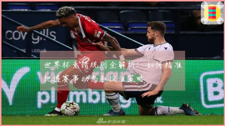世界杯竞猜规则全解析：如何精准把握赛事动态和投注策略