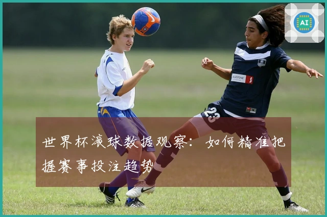世界杯滚球数据观察：如何精准把握赛事投注趋势