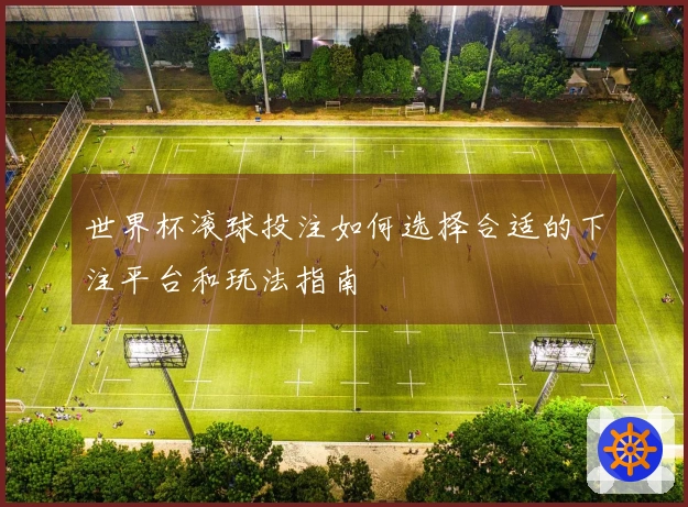 世界杯滚球投注如何选择合适的下注平台和玩法指南