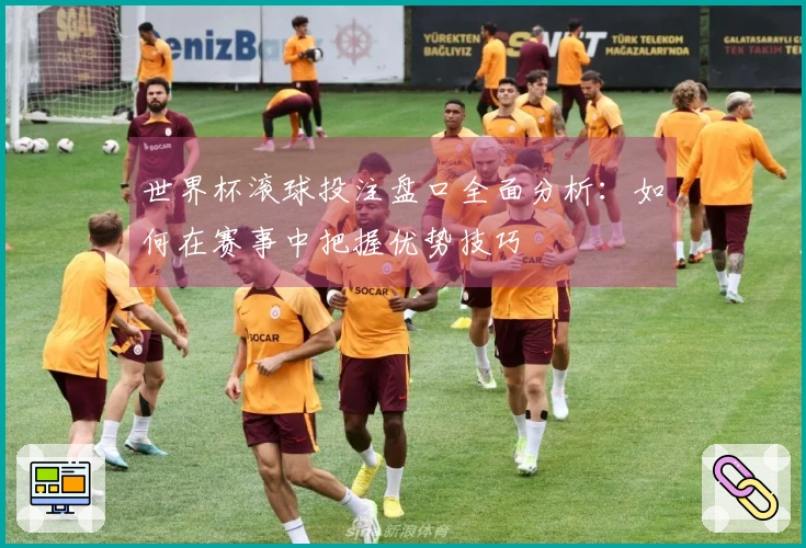 世界杯滚球投注盘口全面分析：如何在赛事中把握优势技巧