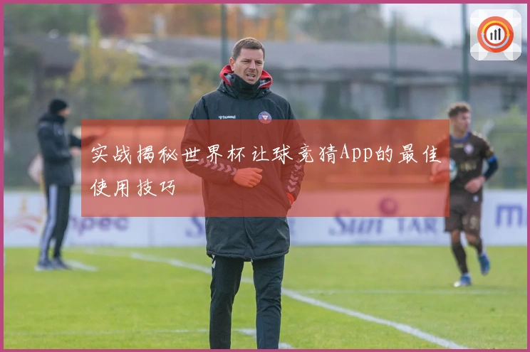 实战揭秘世界杯让球竞猜App的最佳使用技巧