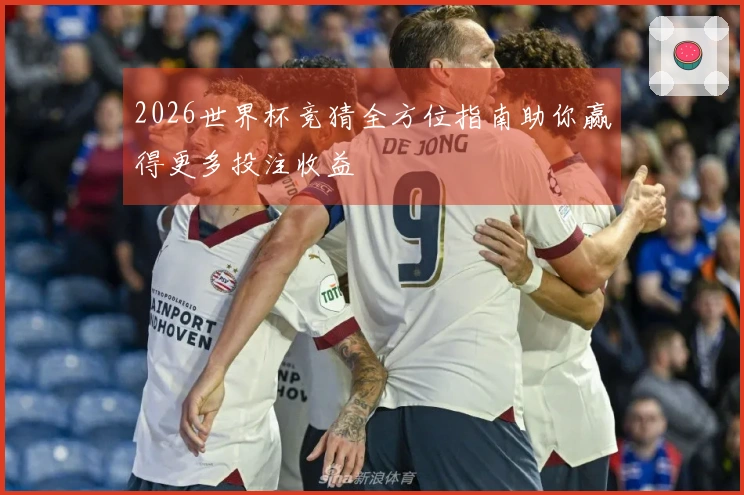 2026世界杯竞猜全方位指南助你赢得更多投注收益
