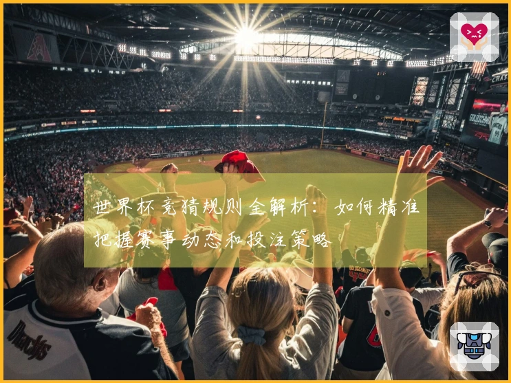 世界杯竞猜规则全解析：如何精准把握赛事动态和投注策略