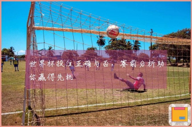 世界杯投注正确与否，赛前分析助你赢得先机
