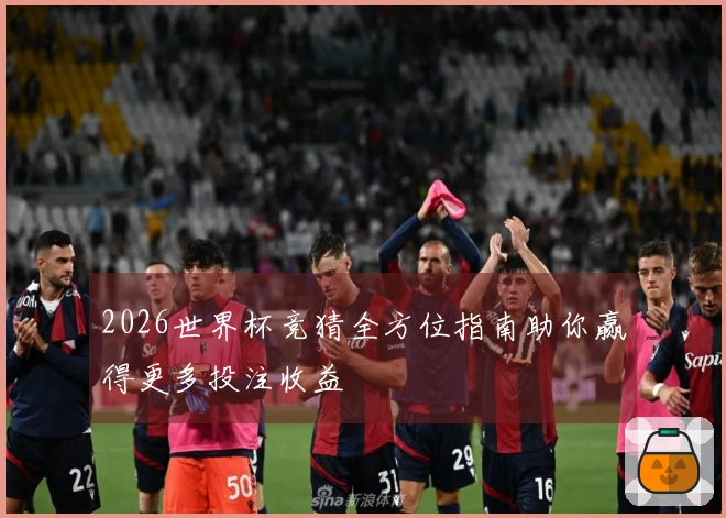2026世界杯竞猜全方位指南助你赢得更多投注收益