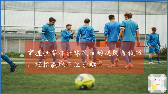 掌握世界杯让球投注的规则与技巧，轻松赢取下注乐趣