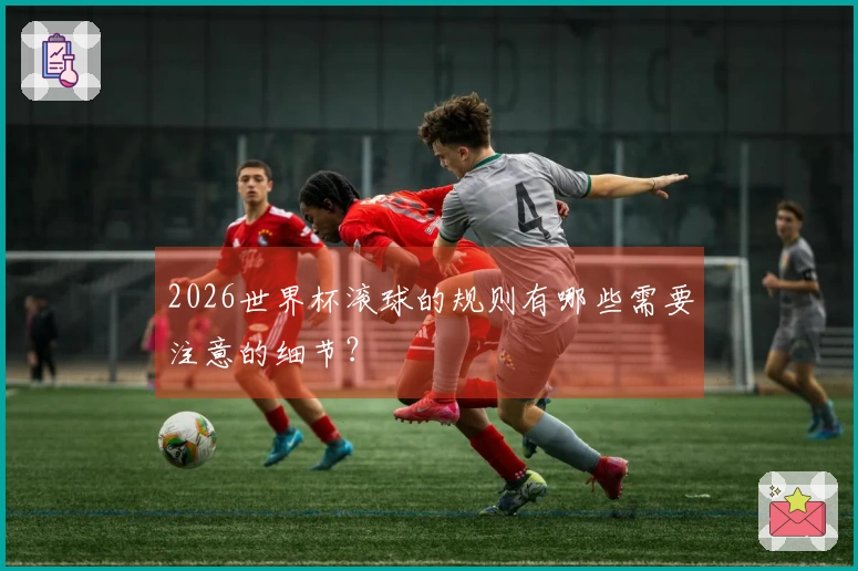 2026世界杯滚球的规则有哪些需要注意的细节？