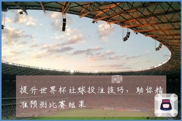 提升世界杯让球投注技巧，助你精准预测比赛结果