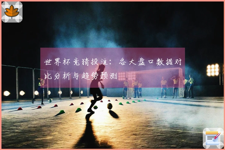世界杯竞猜投注：各大盘口数据对比分析与趋势预测