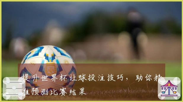 提升世界杯让球投注技巧，助你精准预测比赛结果