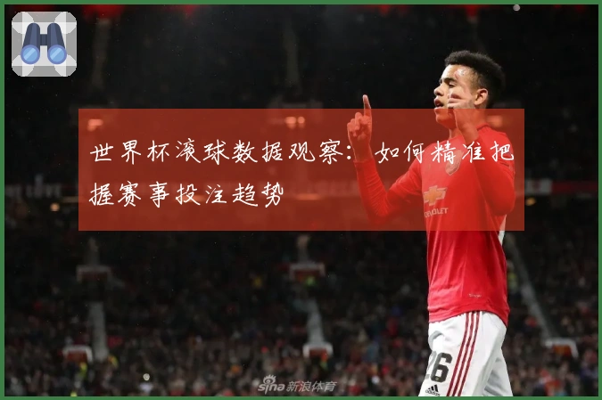 世界杯滚球数据观察：如何精准把握赛事投注趋势