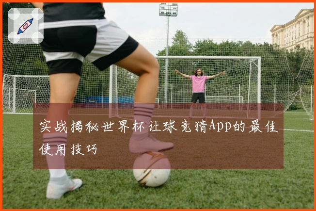实战揭秘世界杯让球竞猜App的最佳使用技巧