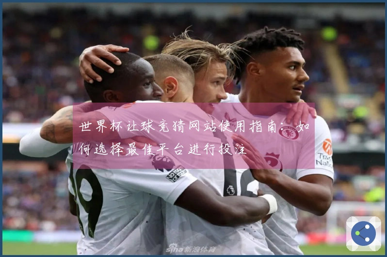 世界杯让球竞猜网站使用指南：如何选择最佳平台进行投注